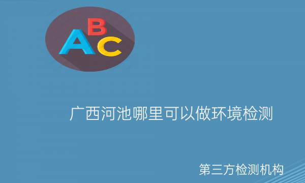 廣西河池哪里可以做環(huán)境檢測(cè) 廣西河池哪里可以做環(huán)境檢測(cè)